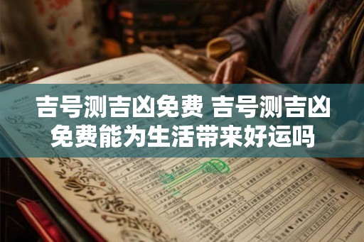 吉号测吉凶免费 吉号测吉凶免费能为生活带来好运吗