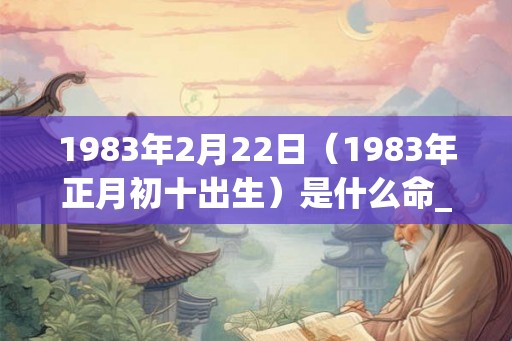 1983年2月22日(1983年正月初十出生)是什么命_命运如何 1983年2月22日(1983年正月初十出生)是什么命_命运如何