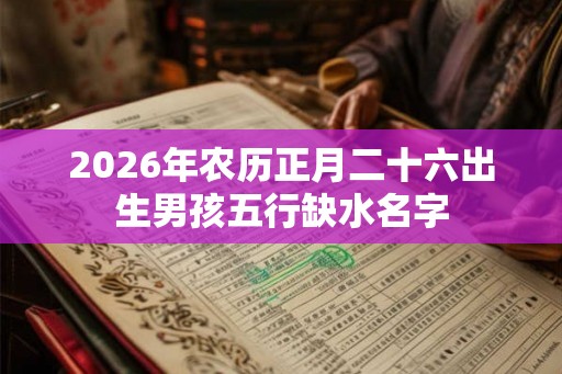 2026年农历正月二十六出生男孩五行缺水名字