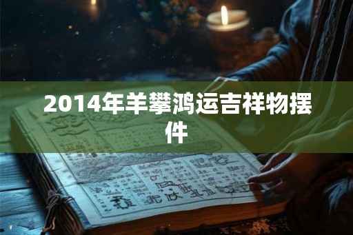 2014年羊攀鸿运吉祥物摆件