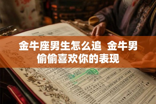 金牛座男生怎么追  金牛男偷偷喜欢你的表现