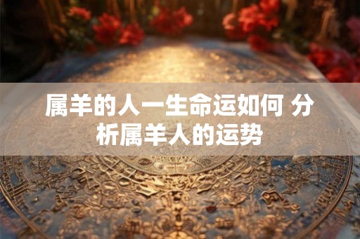 属羊的人一生命运如何 分析属羊人的运势
