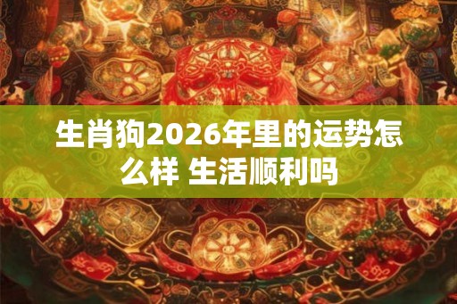 生肖狗2026年里的运势怎么样 生活顺利吗