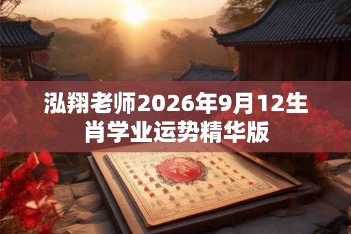 泓翔老师2026年9月12生肖学业运势精华版