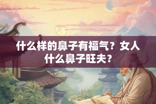 什么样的鼻子有福气?女人什么鼻子旺夫? 什么样的鼻子有福气?女人什么鼻子旺夫?