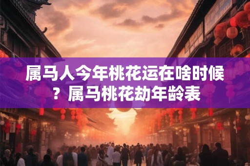 属马人今年桃花运在啥时候？属马桃花劫年龄表