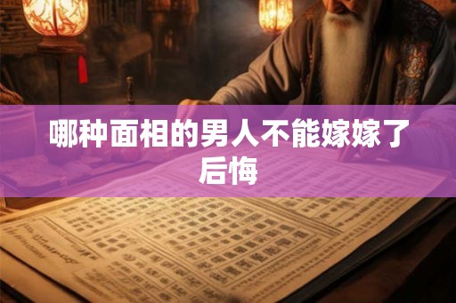 哪种面相的男人不能嫁嫁了后悔