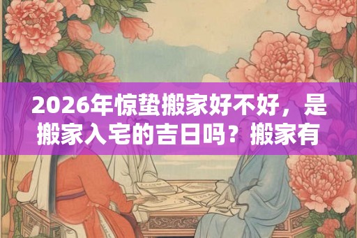 2026年惊蛰搬家好不好，是搬家入宅的吉日吗？搬家有什么禁忌？