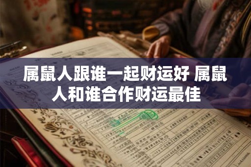 属鼠人跟谁一起财运好 属鼠人和谁合作财运最佳 属鼠人跟谁一起财运好 属鼠人和谁合作财运最佳