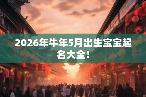 2026年牛年5月出生宝宝起名大全！