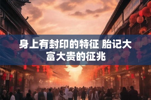 身上有封印的特征 胎记大富大贵的征兆