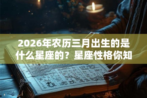 2026年农历三月出生的是什么星座的？星座性格你知道吗？
