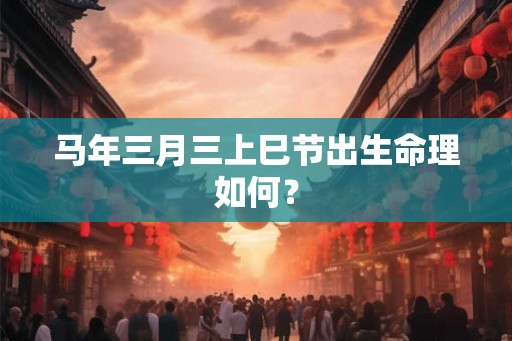 马年三月三上巳节出生命理如何？
