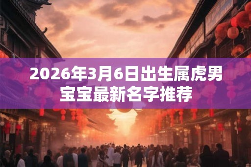 2026年3月6日出生属虎男宝宝最新名字推荐