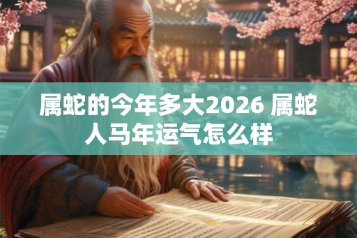 属蛇的今年多大2026 属蛇人马年运气怎么样