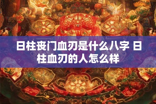 日柱丧门血刃是什么八字 日柱血刃的人怎么样