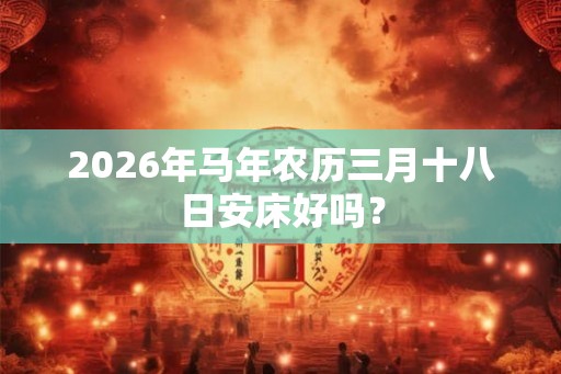 2026年马年农历三月十八日安床好吗？