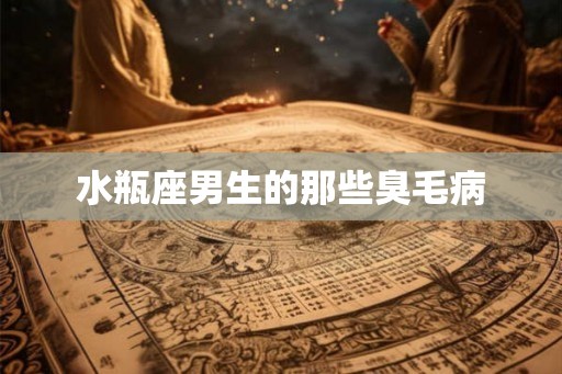 水瓶座男生的那些臭毛病
