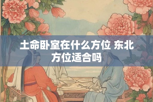 土命卧室在什么方位 东北方位适合吗