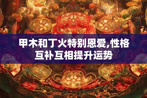 甲木和丁火特别恩爱,性格互补互相提升运势