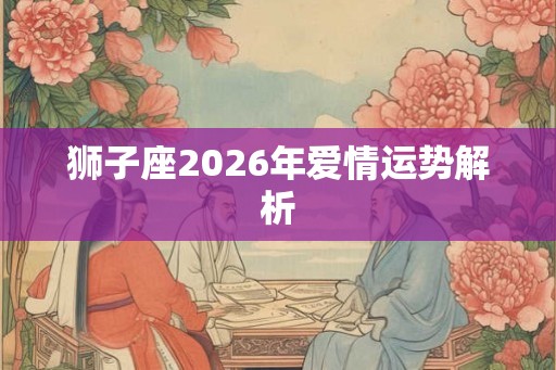 狮子座2026年爱情运势解析