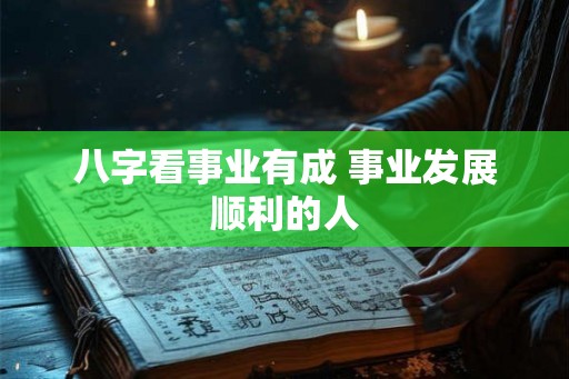 八字看事业有成 事业发展顺利的人 八字看事业有成 事业发展顺利的人