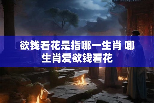 欲钱看花是指哪一生肖 哪生肖爱欲钱看花