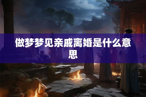 做梦梦见亲戚离婚是什么意思