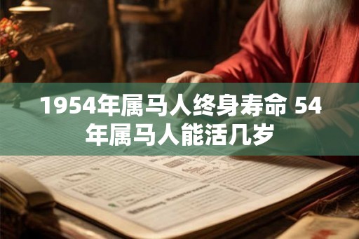 1954年属马人终身寿命 54年属马人能活几岁 1954年属马人终身寿命 54年属马人能活几岁