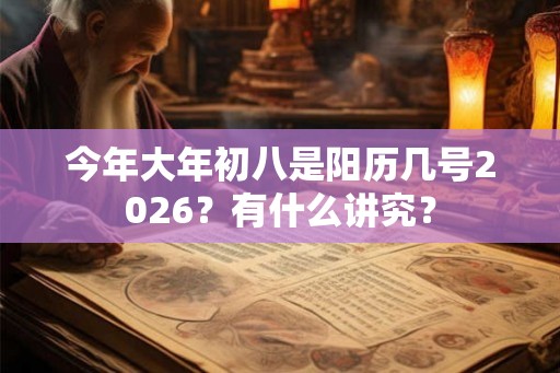 今年大年初八是阳历几号2026?有什么讲究? 今年大年初八是阳历几号2026?有什么讲究?