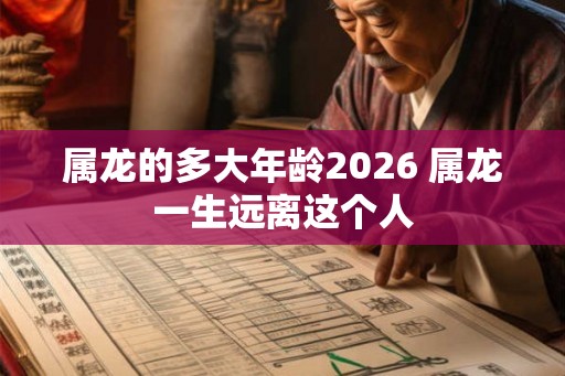 属龙的多大年龄2026 属龙一生远离这个人 属龙的多大年龄2026 属龙一生远离这个人
