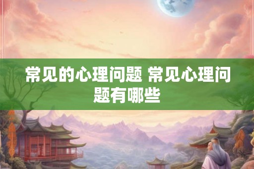 常见的心理问题 常见心理问题有哪些