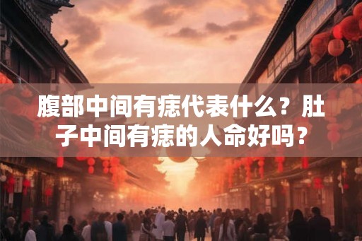 腹部中间有痣代表什么？肚子中间有痣的人命好吗？
