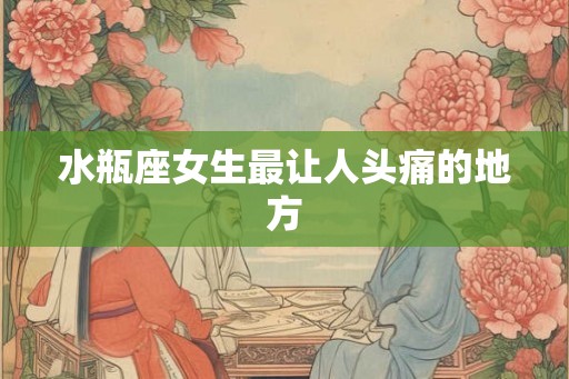 水瓶座女生最让人头痛的地方