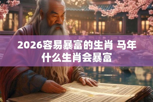 2026容易暴富的生肖 马年什么生肖会暴富