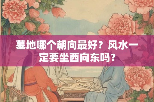 墓地哪个朝向最好？风水一定要坐西向东吗？