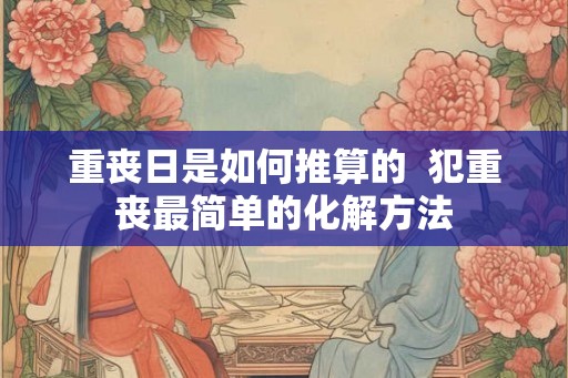 重丧日是如何推算的  犯重丧最简单的化解方法
