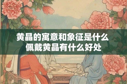 黄晶的寓意和象征是什么 佩戴黄晶有什么好处