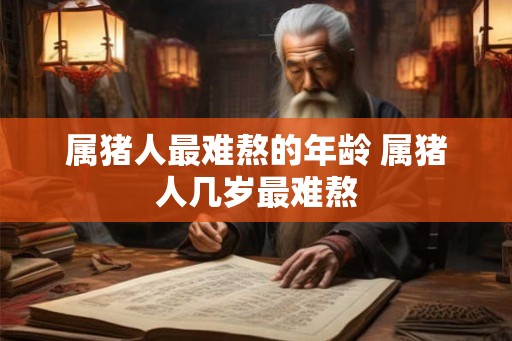 属猪人最难熬的年龄 属猪人几岁最难熬