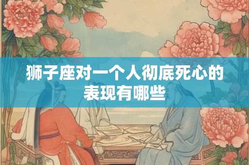 狮子座对一个人彻底死心的表现有哪些
