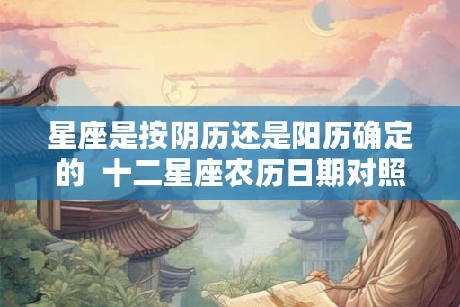 星座是按阴历还是阳历确定的  十二星座农历日期对照表