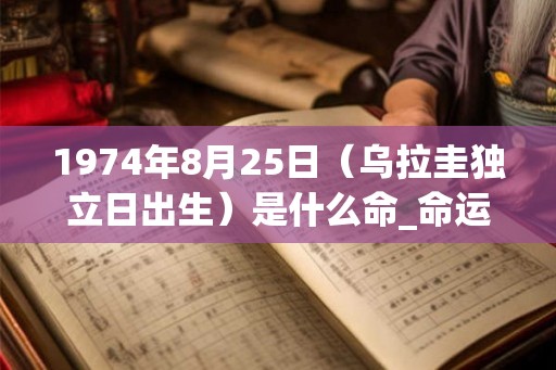 1974年8月25日（乌拉圭独立日出生）是什么命_命运如何