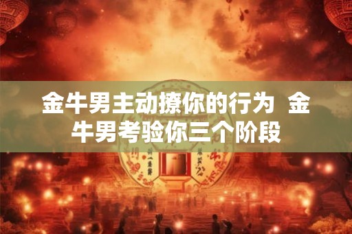金牛男主动撩你的行为  金牛男考验你三个阶段