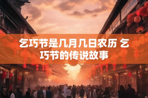 乞巧节是几月几日农历 乞巧节的传说故事 乞巧节是几月几日农历 乞巧节的传说故事