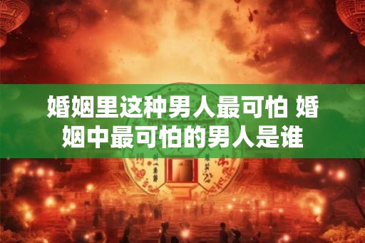 婚姻里这种男人最可怕 婚姻中最可怕的男人是谁 婚姻里这种男人最可怕 婚姻中最可怕的男人是谁