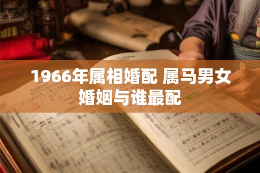 1966年属相婚配 属马男女婚姻与谁最配