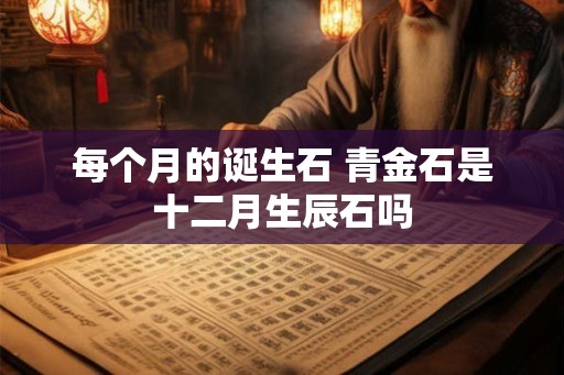 每个月的诞生石 青金石是十二月生辰石吗 每个月的诞生石 青金石是十二月生辰石吗