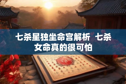 七杀星独坐命宫解析  七杀女命真的很可怕