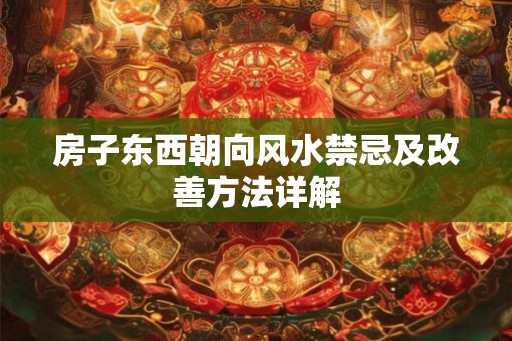 房子东西朝向风水禁忌及改善方法详解
