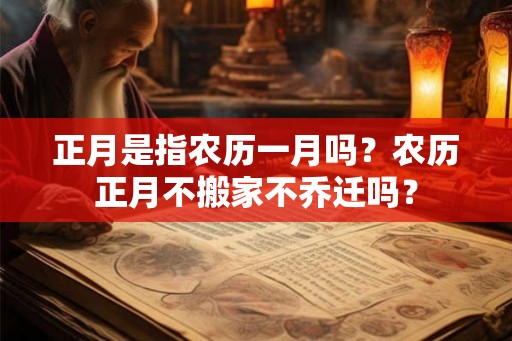 正月是指农历一月吗？农历正月不搬家不乔迁吗？